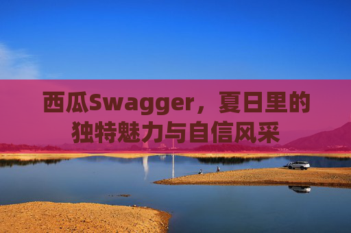 西瓜Swagger，夏日里的独特魅力与自信风采