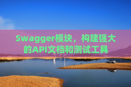 Swagger模块，构建强大的API文档和测试工具